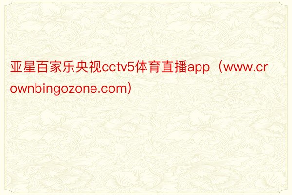 亚星百家乐央视cctv5体育直播app（www.crownbingozone.com）