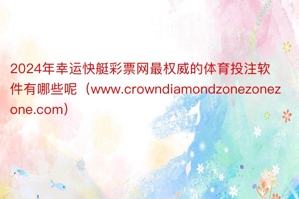 2024年幸运快艇彩票网最权威的体育投注软件有哪些呢（www.crowndiamondzonezonezone.com）