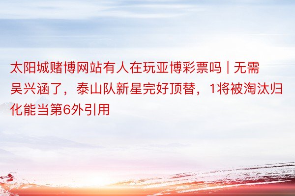 太阳城赌博网站有人在玩亚博彩票吗 | 无需吴兴涵了，泰山队新星完好顶替，1将被淘汰归化能当第6外引用