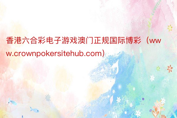 香港六合彩电子游戏澳门正规国际博彩（www.crownpokersitehub.com）
