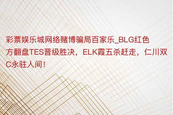 彩票娱乐城网络赌博骗局百家乐_BLG红色方翻盘TES晋级胜决，ELK霞五杀赶走，仁川双C永驻人间！
