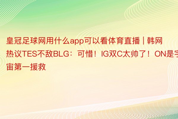 皇冠足球网用什么app可以看体育直播 | 韩网热议TES不敌BLG：可惜！IG双C太帅了！ON是宇宙第一援救