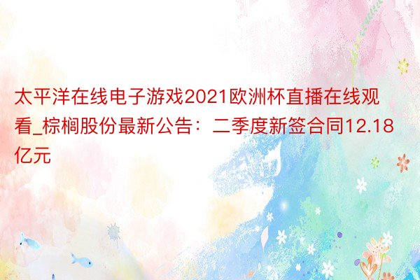 太平洋在线电子游戏2021欧洲杯直播在线观看_棕榈股份最新公告：二季度新签合同12.18亿元