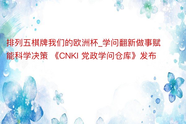 排列五棋牌我们的欧洲杯_学问翻新做事赋能科学决策 《CNKI 党政学问仓库》发布