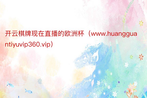 开云棋牌现在直播的欧洲杯（www.huangguantiyuvip360.vip）