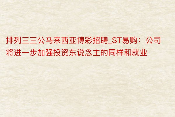 排列三三公马来西亚博彩招聘_ST易购：公司将进一步加强投资东说念主的同样和就业