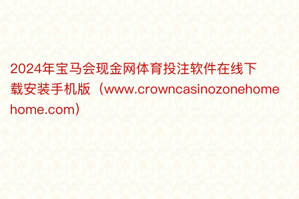 2024年宝马会现金网体育投注软件在线下载安装手机版（www.crowncasinozonehomehome.com）