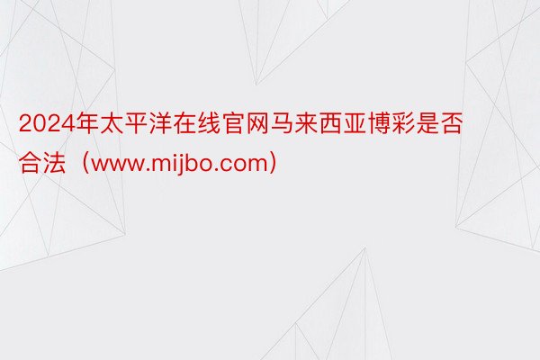 2024年太平洋在线官网马来西亚博彩是否合法（www.mijbo.com）