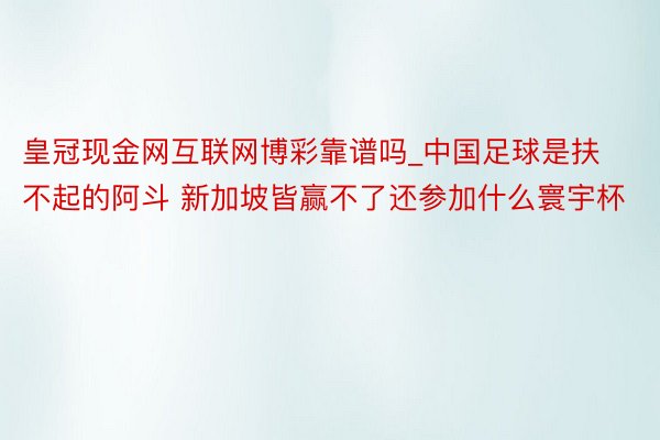 皇冠现金网互联网博彩靠谱吗_中国足球是扶不起的阿斗 新加坡皆赢不了还参加什么寰宇杯