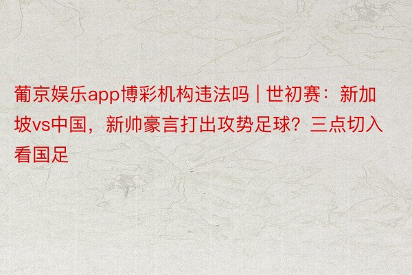 葡京娱乐app博彩机构违法吗 | 世初赛：新加坡vs中国，新帅豪言打出攻势足球？三点切入看国足