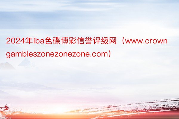 2024年iba色碟博彩信誉评级网（www.crowngambleszonezonezone.com）