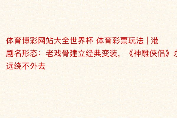 体育博彩网站大全世界杯 体育彩票玩法 | 港剧名形态：老戏骨建立经典变装，《神雕侠侣》永远绕不外去