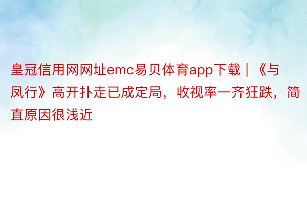 皇冠信用网网址emc易贝体育app下载 | 《与凤行》高开扑走已成定局，收视率一齐狂跌，简直原因很浅近
