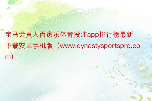 宝马会真人百家乐体育投注app排行榜最新下载安卓手机版（www.dynastysportspro.com）