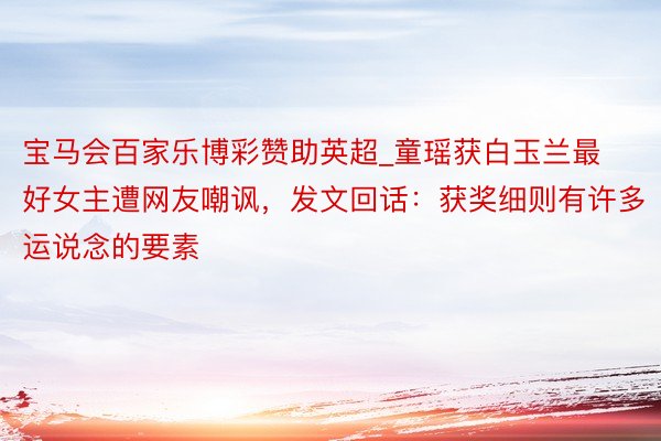 宝马会百家乐博彩赞助英超_童瑶获白玉兰最好女主遭网友嘲讽，发文回话：获奖细则有许多运说念的要素