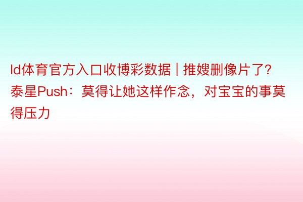 ld体育官方入口收博彩数据 | 推嫂删像片了？泰星Push：莫得让她这样作念，对宝宝的事莫得压力