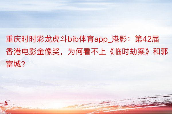 重庆时时彩龙虎斗bib体育app_港影：第42届香港电影金像奖，为何看不上《临时劫案》和郭富城？