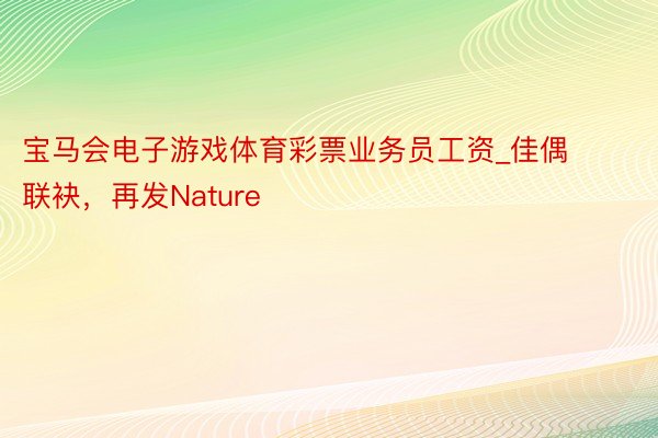 宝马会电子游戏体育彩票业务员工资_佳偶联袂，再发Nature