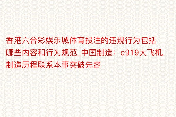 香港六合彩娱乐城体育投注的违规行为包括哪些内容和行为规范_中国制造：c919大飞机制造历程联系本事突破先容