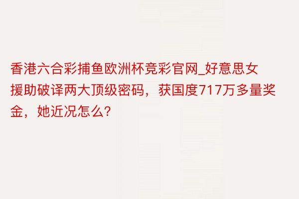 香港六合彩捕鱼欧洲杯竞彩官网_好意思女援助破译两大顶级密码，获国度717万多量奖金，她近况怎么？