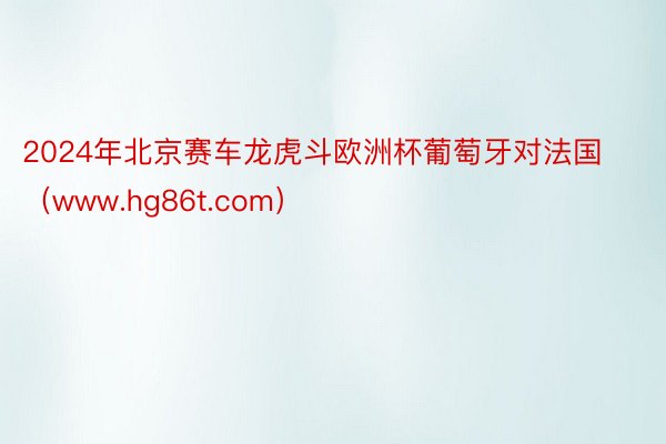 2024年北京赛车龙虎斗欧洲杯葡萄牙对法国（www.hg86t.com）