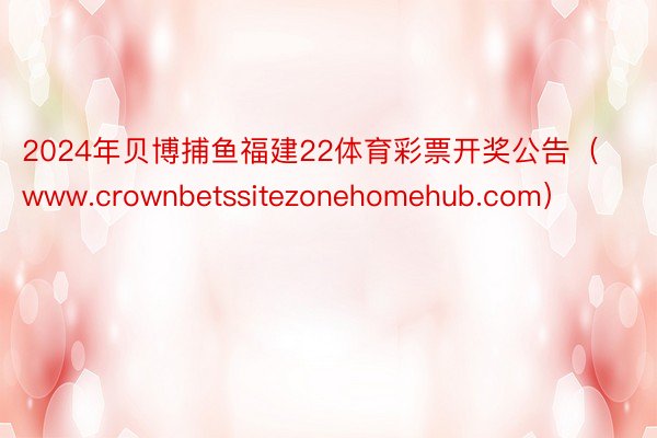 2024年贝博捕鱼福建22体育彩票开奖公告（www.crownbetssitezonehomehub.com）