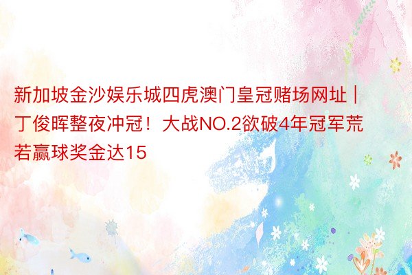 新加坡金沙娱乐城四虎澳门皇冠赌场网址 | 丁俊晖整夜冲冠！大战NO.2欲破4年冠军荒 若赢球奖金达15