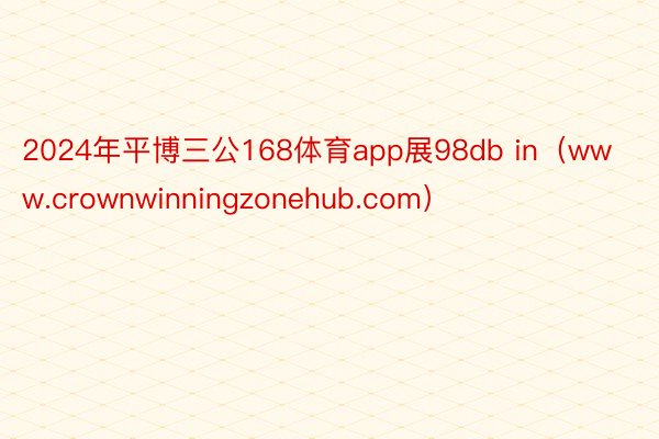 2024年平博三公168体育app展98db in（www.crownwinningzonehub.com）