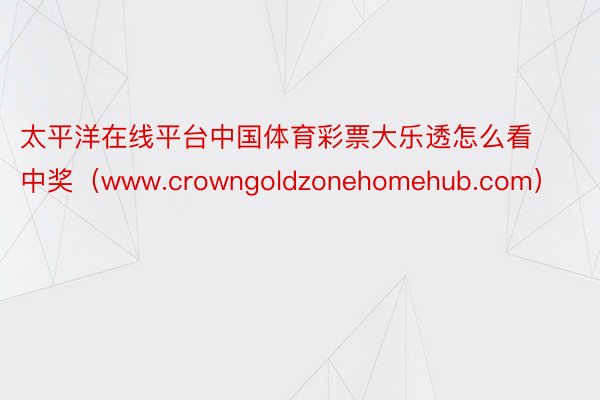 太平洋在线平台中国体育彩票大乐透怎么看中奖（www.crowngoldzonehomehub.com）