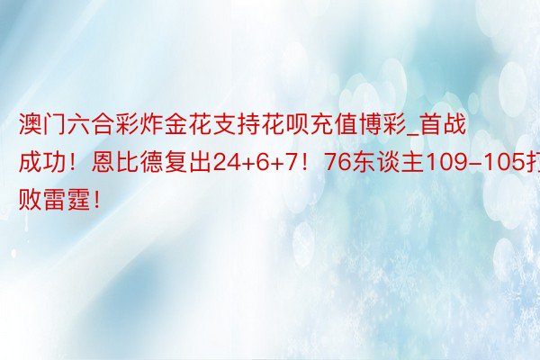 澳门六合彩炸金花支持花呗充值博彩_首战成功！恩比德复出24+6+7！76东谈主109-105打败雷霆！