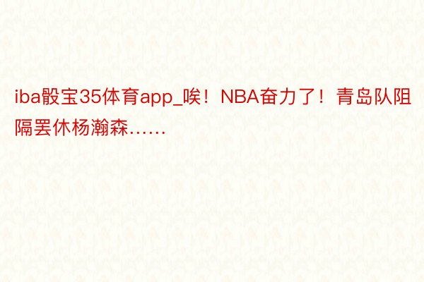 iba骰宝35体育app_唉！NBA奋力了！青岛队阻隔罢休杨瀚森……