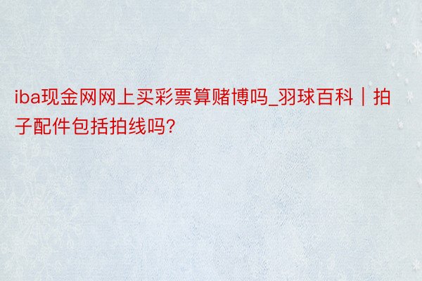 iba现金网网上买彩票算赌博吗_羽球百科｜拍子配件包括拍线吗？