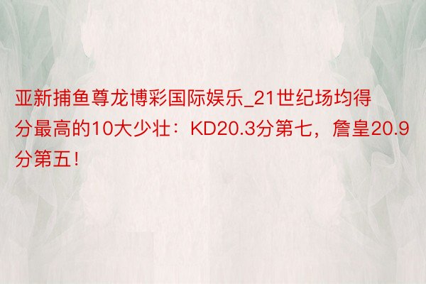 亚新捕鱼尊龙博彩国际娱乐_21世纪场均得分最高的10大少壮：KD20.3分第七，詹皇20.9分第五！
