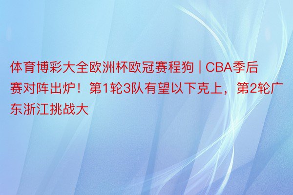 体育博彩大全欧洲杯欧冠赛程狗 | CBA季后赛对阵出炉！第1轮3队有望以下克上，第2轮广东浙江挑战大