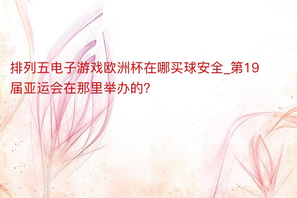 排列五电子游戏欧洲杯在哪买球安全_第19届亚运会在那里举办的？