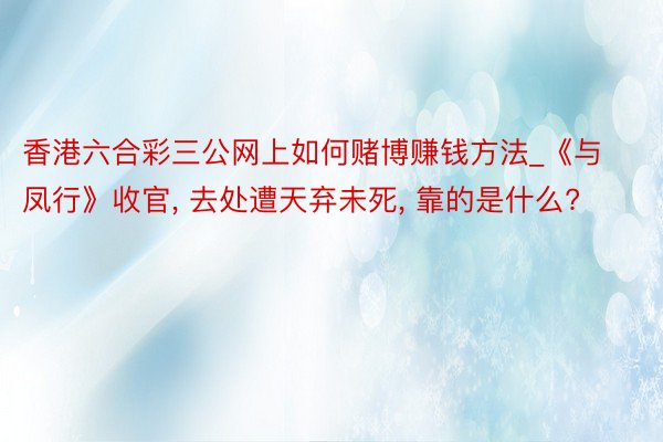 香港六合彩三公网上如何赌博赚钱方法_《与凤行》收官, 去处遭天弃未死, 靠的是什么?