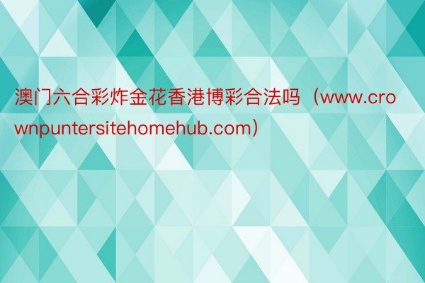澳门六合彩炸金花香港博彩合法吗（www.crownpuntersitehomehub.com）