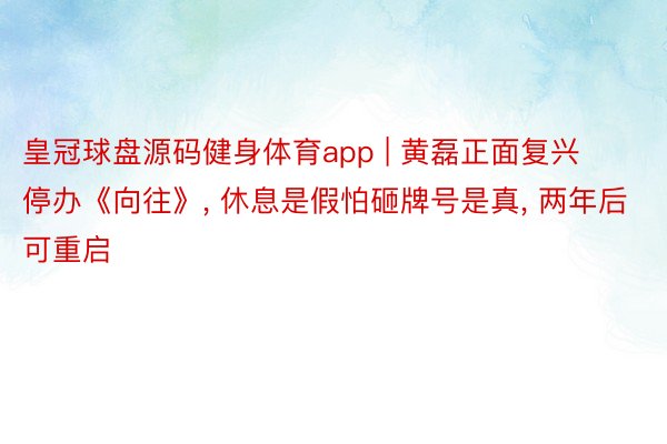 皇冠球盘源码健身体育app | 黄磊正面复兴停办《向往》, 休息是假怕砸牌号是真, 两年后可重启