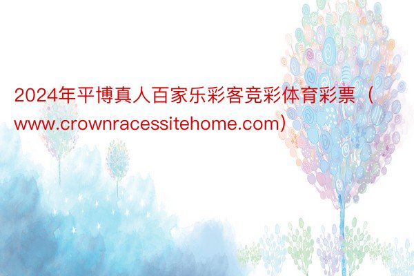 2024年平博真人百家乐彩客竞彩体育彩票（www.crownracessitehome.com）