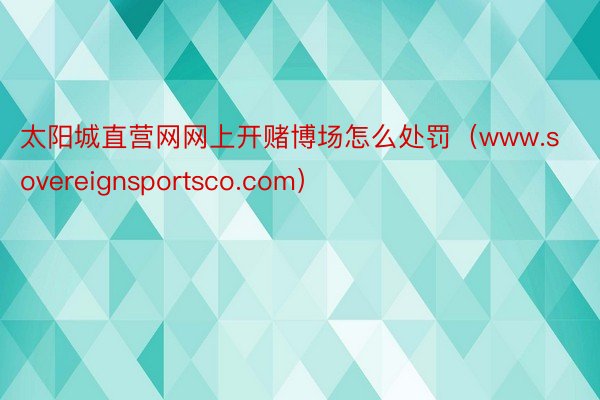 太阳城直营网网上开赌博场怎么处罚（www.sovereignsportsco.com）
