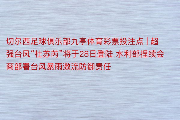 切尔西足球俱乐部九亭体育彩票投注点 | 超强台风“杜苏芮”将于28日登陆 水利部捏续会商部署台风暴雨激流防御责任