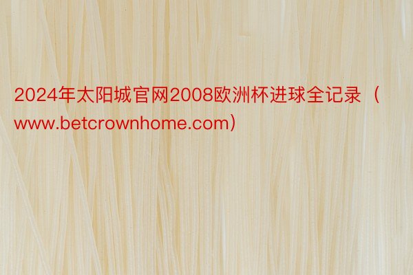 2024年太阳城官网2008欧洲杯进球全记录（www.betcrownhome.com）