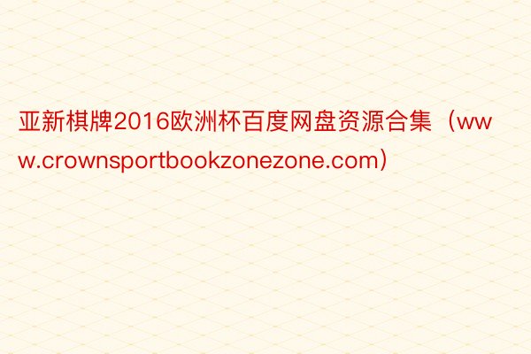 亚新棋牌2016欧洲杯百度网盘资源合集（www.crownsportbookzonezone.com）
