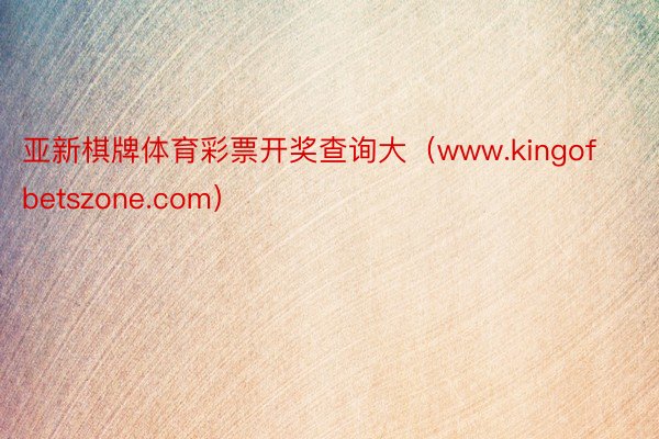 亚新棋牌体育彩票开奖查询大（www.kingofbetszone.com）