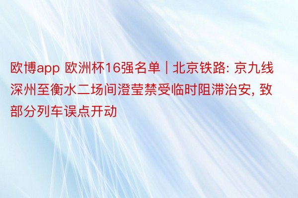 欧博app 欧洲杯16强名单 | 北京铁路: 京九线深州至衡水二场间澄莹禁受临时阻滞治安, 致部分列车误点开动