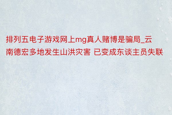 排列五电子游戏网上mg真人赌博是骗局_云南德宏多地发生山洪灾害 已变成东谈主员失联