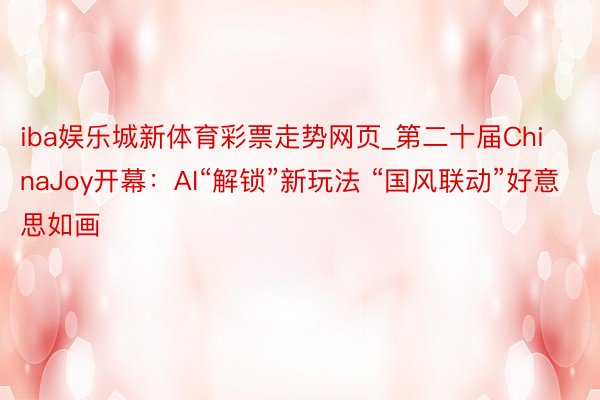 iba娱乐城新体育彩票走势网页_第二十届ChinaJoy开幕：AI“解锁”新玩法 “国风联动”好意思如画