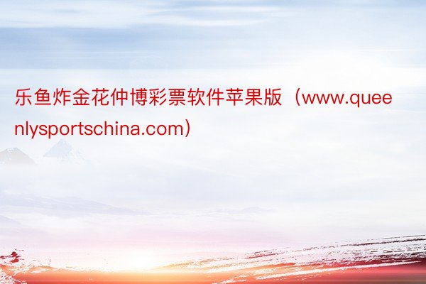 乐鱼炸金花仲博彩票软件苹果版（www.queenlysportschina.com）