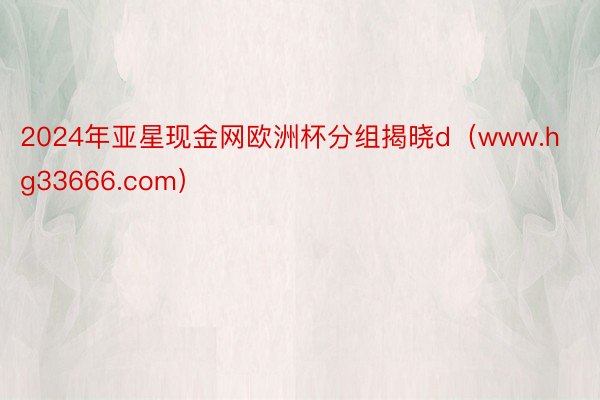 2024年亚星现金网欧洲杯分组揭晓d（www.hg33666.com）
