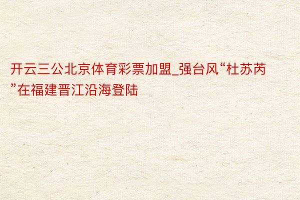 开云三公北京体育彩票加盟_强台风“杜苏芮”在福建晋江沿海登陆